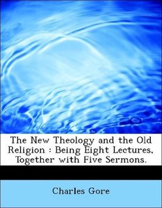 The New Theology and the Old Religion : Being Eight Lectures, Together with Five Sermons.