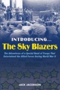 Introducing the Sky Blazers: The Adventures of a Special Band of Troops That Entertained the Allied Forces During World War II