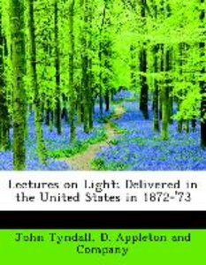 Lectures on Light; Delivered in the United States in 1872-\'73