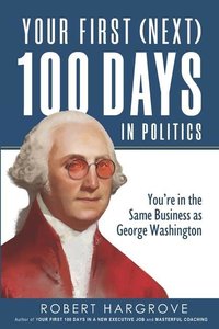 Your First (Next) 100 Days in Politics: You\'re in the Same Business as George Washington