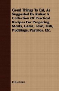 Good Things To Eat, As Suggested By Rufus; A Collection Of Practical Recipes For Preparing Meats, Game, Fowl, Fish, Puddings, Pastries, Etc.
