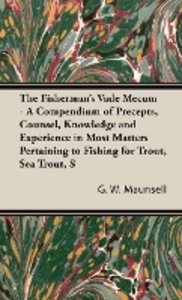 The Fisherman's Vade Mecum - A Compendium of Precepts, Counsel, Knowledge and Experience in Most Matters Pertaining to Fishing for Trout, Sea Trout, Salmon and Pike