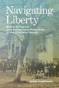 Navigating Liberty: Black Refugees and Antislavery Reformers in the Civil War South