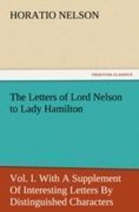 The Letters of Lord Nelson to Lady Hamilton, Vol. I. With A Supplement Of Interesting Letters By Distinguished Characters