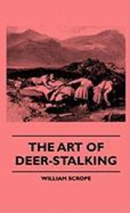 The Art Of Deer-Stalking - Illustrated By A Narrative Of A Few Days Sport In The Forest Of Atholl, With Some Account Of The Nature And Habits Of Red Deer, And A Short Description Of The Scotch Forests, Legends, Superstitions, Stories Of Poachers And Free