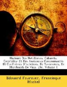 Histoire Des Hotelleries, Cabarets, Courtilles: Et Des Anciennes Communautés Et Confréries D\'hoteliers, De Taverniers, De Marchands De Vins, Etc, Volume 1