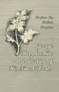 George Hepplewhite - A Collection of His Finest Works