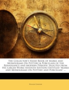 The Collector\'S Hand-Book of Marks and Monograms On Pottery & Porcelain of the Renaissance and Modern Periods: Selected from His Larger Work (Seventh Edition) Entitled \"Marks and Monograms On Pottery and Porcelain\" ...