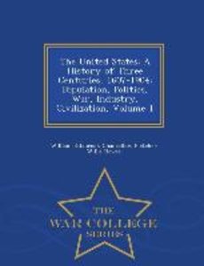 The United States: A History of Three Centuries, 1607-1904; Population, Politics, War, Industry, Civilization, Volume 1 - War College Ser