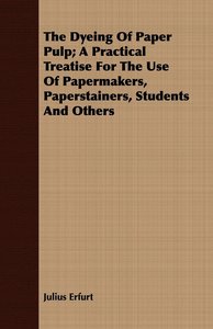 The Dyeing Of Paper Pulp; A Practical Treatise For The Use Of Papermakers, Paperstainers, Students And Others