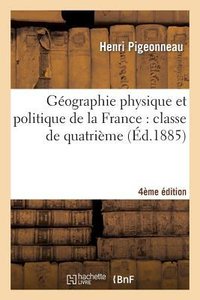Géographie Physique Et Politique de la France: Classe de Quatrième 4e Édition Entièrement Refondue