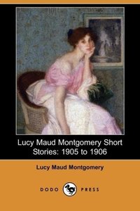 Lucy Maud Montgomery Short Stories: 1905 to 1906 (Dodo Press)