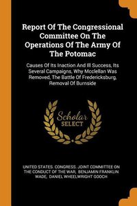 Report Of The Congressional Committee On The Operations Of The Army Of The Potomac: Causes Of Its Inaction And Ill Success, Its Several Campaigns, Why