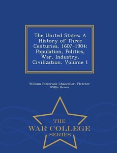 The United States: A History of Three Centuries, 1607-1904; Population, Politics, War, Industry, Civilization, Volume 1 - War College Ser
