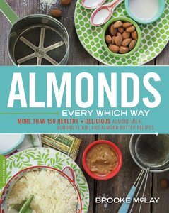 Almonds Every Which Way: More Than 150 Healthy & Delicious Almond Milk, Almond Flour, and Almond Butter Recipes